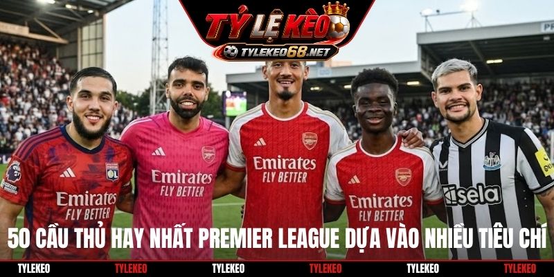 50 cầu thủ hay nhất Premier League dựa vào nhiều tiêu chí