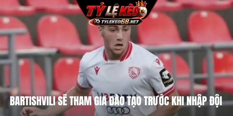 Bartishvili sẽ tham gia đào tạo trước khi nhập đội