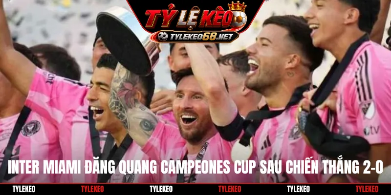 Inter Miami đăng quang Campeones Cup sau chiến thắng 2-0