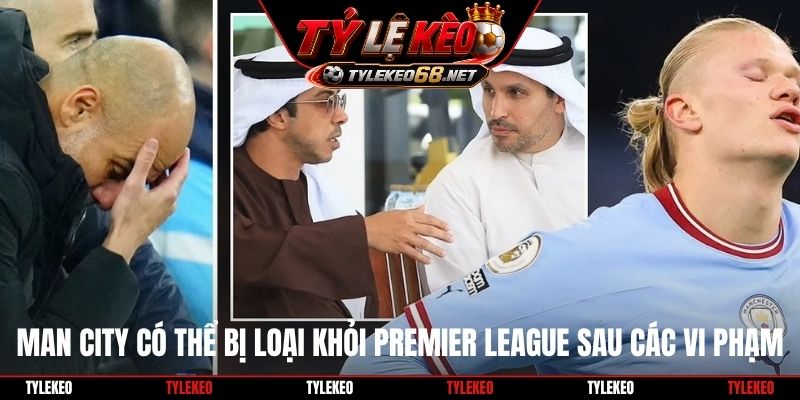 Man City có thể bị loại khỏi Premier League sau các vi phạm