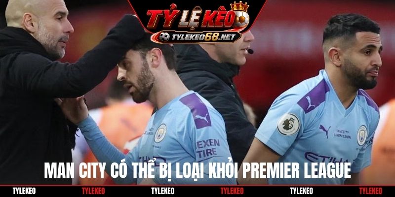 Man City có thể bị loại khỏi Premier League