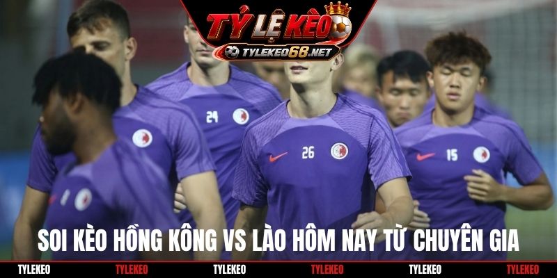Soi kèo Hồng Kông vs Lào hôm nay  từ chuyên gia