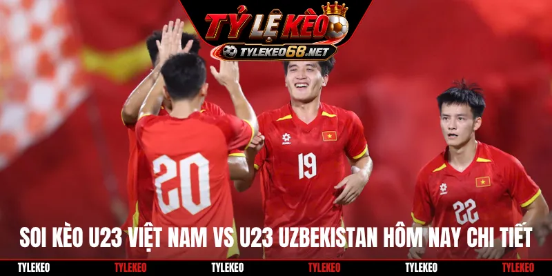 Soi kèo U23 Việt Nam vs U23 Uzbekistan hôm nay chi tiết