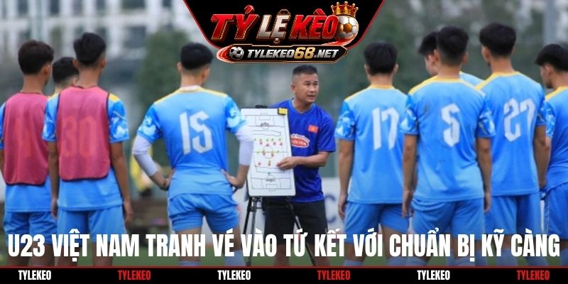 U23 Việt Nam tranh vé vào tứ kết với chuẩn bị kỹ càng